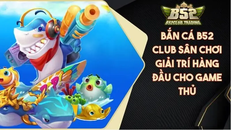Tổng quan về Bắn Cá B52 Club